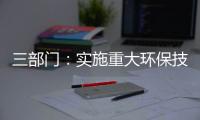 三部门	：实施重大环保技术装备三年提升行动
