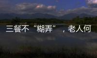 三餐不“糊弄”，老人何以告别食糜