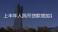 上半年人民币贷款增加15.73万亿元