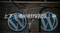 上下半场补时均丢球
！中国女足2