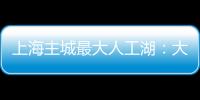 上海主城最大人工湖：大升级