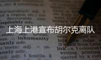 上海上港宣布胡尔克离队：万般不舍终有离别