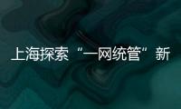 上海探索“一网统管”新模式 打通城市治理“最后一公里”