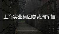 上海实业集团总裁周军被查，曾三度任600亿医药龙头董事长