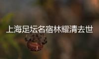 上海足坛名宿林耀清去世享年95岁，徐根宝撰文悼念启蒙恩师：三年师徒一生情