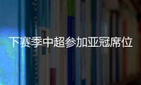 下赛季中超参加亚冠席位确定
：三镇进正赛