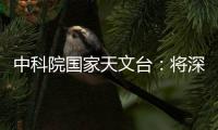中科院国家天文台：将深度参与暗能量光谱巡天国际合作项目