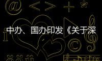 中办
、国办印发《关于深入推进深圳综合改革试点 深化改革创新扩大开放的意见》