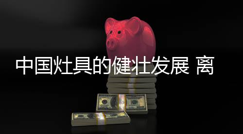 健的合灶具行业规模不断扩大