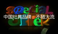 中国灶具品牌：不随大流 高瞻远瞩不断进取