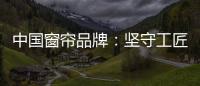 中国窗帘品牌
：坚守工匠精神 耐心打磨每一款窗帘