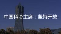 中国科协主席
：坚持开放合作不断拓展“科创中国”朋友圈