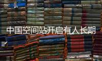 中国空间站开启有人长期驻留时代