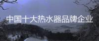 中国十大热水器品牌企业管理六字诀：反复抓 抓反复