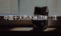 中国十大热水器品牌：注重产品品质 加强产品质量