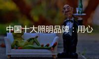 中国十大照明品牌
：用心做好灯 开启照明全新时代