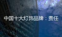 中国十大灯饰品牌：责任当先	、品质灯饰、良心企业