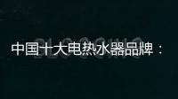 中国十大电热水器品牌：专心+专注+专业
