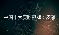 中国十大皮雕品牌：皮雕艺术博大精深