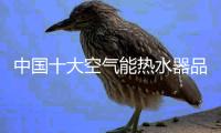 中国十大空气能热水器品牌改善你的家居生活