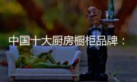 中国十大厨房橱柜品牌：专注产品 放远目光