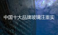 中国十大品牌玻璃注重实质 赢美誉口碑