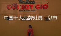 中国十大品牌灶具：以市场为导向 创新产品与技术