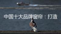 中国十大品牌窗帘�：打造专精产品 扩张从点到面