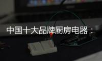 中国十大品牌厨房电器：传承精神 正行业新风
