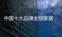 中国十大品牌全铝家居
：走专业化道路 打造高品质服务