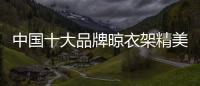 中国十大品牌晾衣架精美且细腻�，功能齐全实用