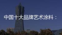 中国十大品牌艺术涂料：坚持“和诚活信” 提升消费者满意度