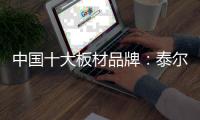 中国十大板材品牌
：泰尔美缔造建筑生活美学