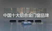 中国十大铝合金门窗品牌首次获得优势的“五大牌”