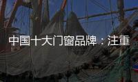 中国十大门窗品牌：注重细节 加强品质建设