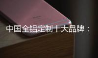 中国全铝定制十大品牌：尊重产品设计 提升产品价值