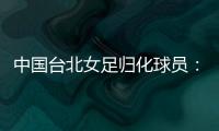 中国台北女足归化球员
：我正在学中文；球队需向日本女足学习