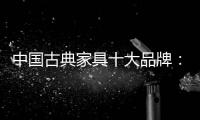 中国古典家具十大品牌：有产品质量才有市场