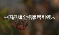 中国品牌全铝家居引领未来家居大发展