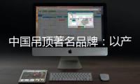 中国吊顶著名品牌	：以产品为纽带 牢牢抓住客户
