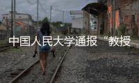 中国人民大学通报“教授性骚扰女生”
：情况属实，开除党籍