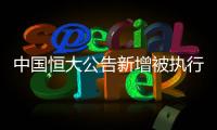 中国恒大公告新增被执行信息，许家印恐成老赖