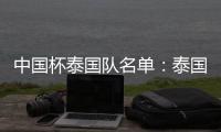 中国杯泰国队名单：泰国梅西领衔 素巴猜落选