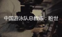 中国游泳队总教练
：盼世锦赛有好的表现
，以锻炼年轻队伍为主