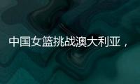 中国女篮挑战澳大利亚，宫鲁鸣重大调整，小霸王复出	，要胜20分