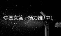 中国女篮：杨力维7中1关键抢断	，杨舒予15分得分王，奇兵12+7