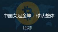中国女足金坤：球队整体拼劲很足
，精气神保持得很好