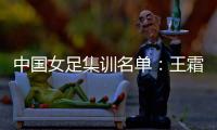 中国女足集训名单：王霜领衔王珊珊吴海燕