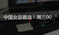 中国女足首战！周三002东亚杯：韩国女足vs中国女足
