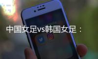 中国女足vs韩国女足	：王霜领衔，李梦雯�、吴海燕、张馨出战